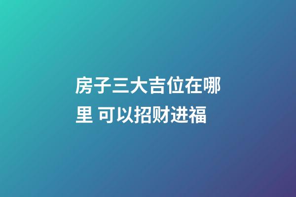 房子三大吉位在哪里 可以招财进福